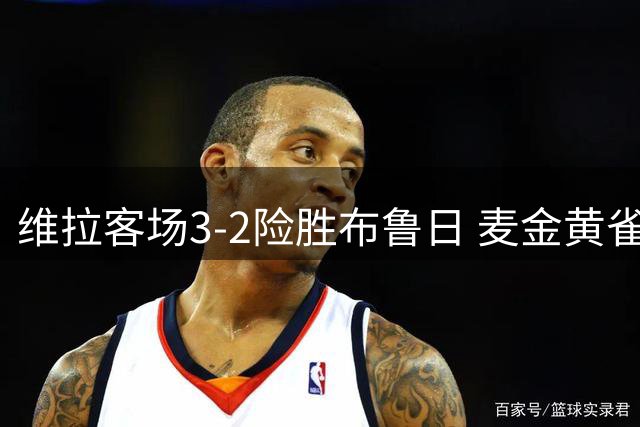 维拉客场3-2险胜布鲁日 麦金黄雀在后建功
